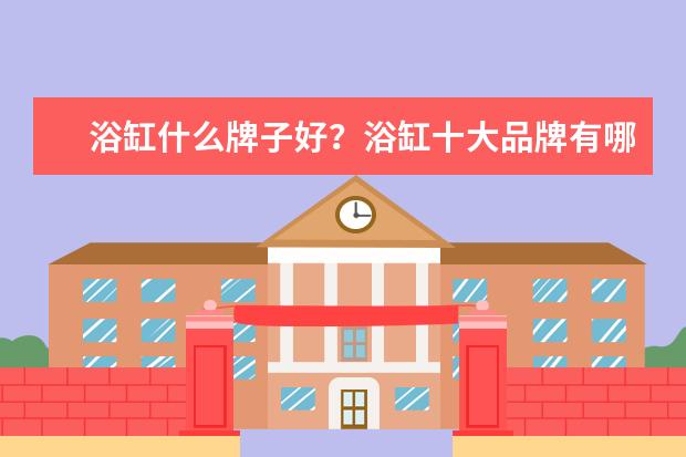 浴缸什么牌子好？浴缸十大品牌有哪些？