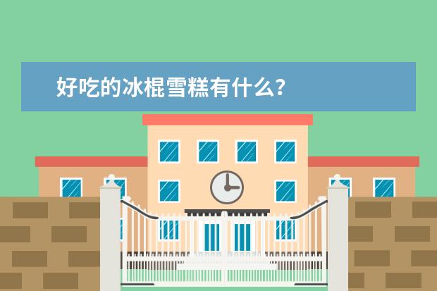 好吃的冰棍雪糕有什么？