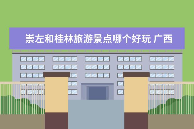 崇左和桂林旅游景点哪个好玩 广西旅游必去十大景点排名