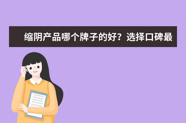 缩阴产品哪个牌子的好？选择口碑最好的安全！