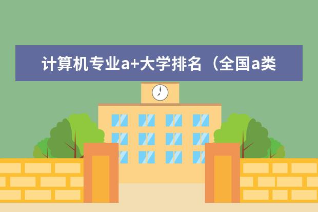计算机专业a+大学排名（全国a类学科大学排名）