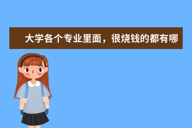 大学各个专业里面，很烧钱的都有哪些呢？