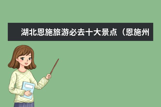 湖北恩施旅游必去十大景点（恩施州城附近旅游景点介绍 恩施城附近的旅游景点）