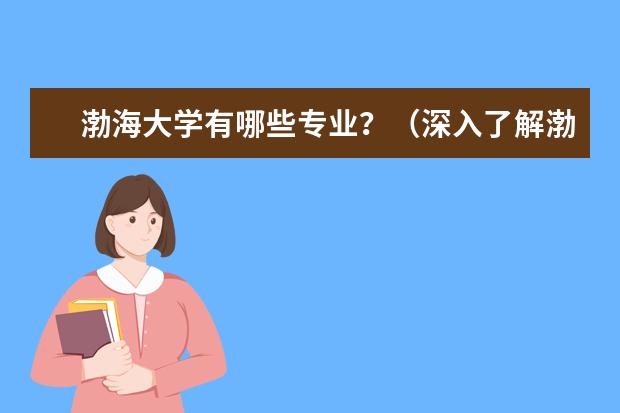 渤海大学有哪些专业？（深入了解渤海大学的重点专业）？