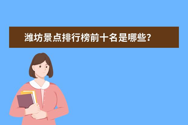 潍坊景点排行榜前十名是哪些？