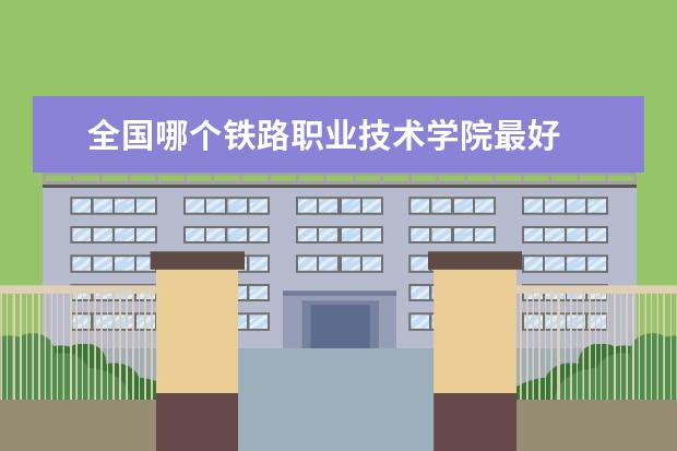 全国哪个铁路职业技术学院最好