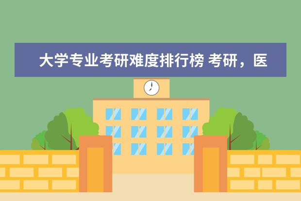 大学专业考研难度排行榜 考研，医学院的难度排行榜？