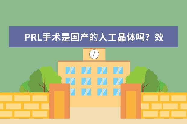 PRL手术是国产的人工晶体吗？效果和瑞士的icl比如何啊？