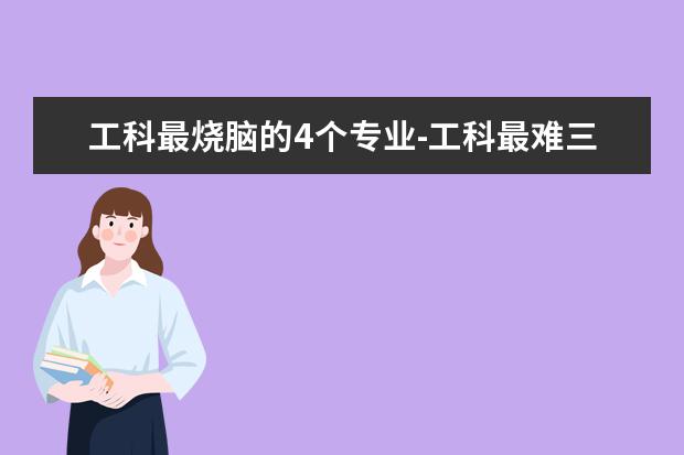 工科最烧脑的4个专业-工科最难三个专业 最难学的十大工科专业