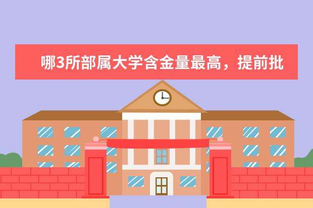 哪3所部属大学含金量最高，提前批录取，考上就是金饭碗？ 哪几所大学毕业后是“金饭碗”？