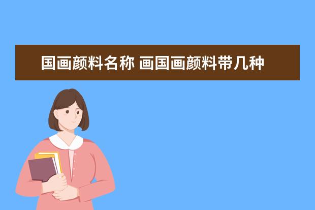 国画颜料名称 画国画颜料带几种 ？请求解答