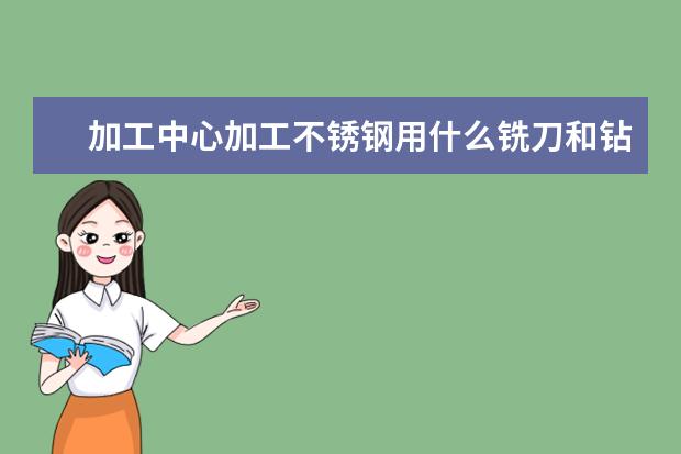 加工中心加工不锈钢用什么铣刀和钻头加工参数请详细说明冷却液用什么最好