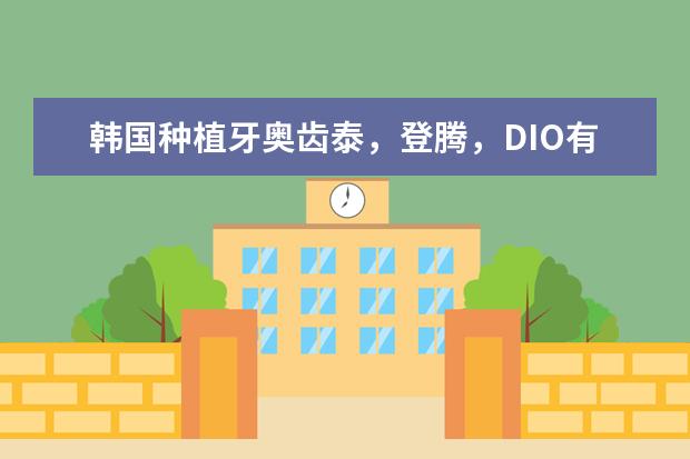 韩国种植牙奥齿泰，登腾，DIO有什么区别