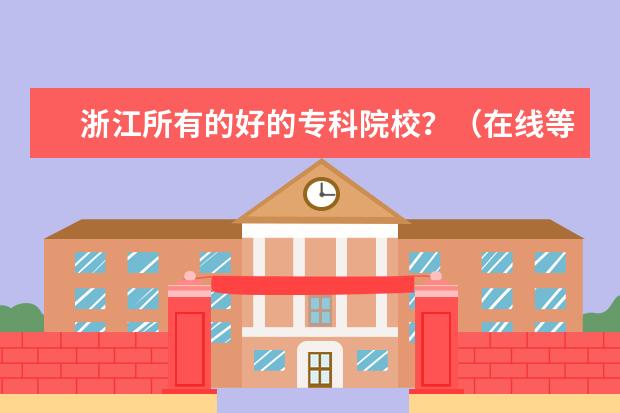 浙江所有的好的专科院校？（在线等！！湖北高职高专院校排名。！）