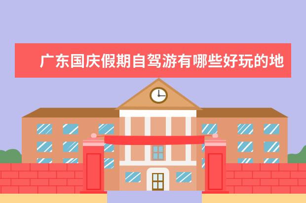广东国庆假期自驾游有哪些好玩的地方？什么这次旅行的费用是多少？