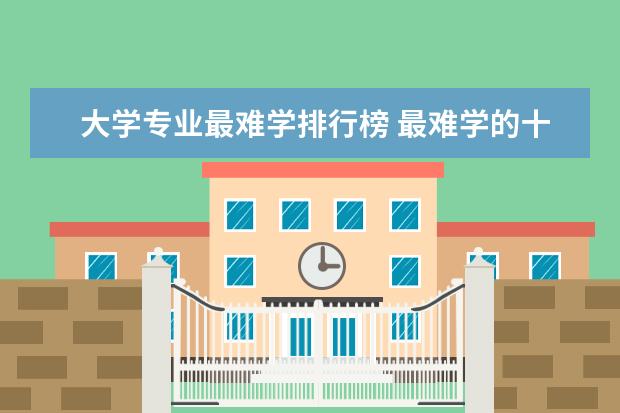 大学专业最难学排行榜 最难学的十大专业
