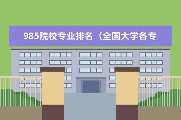 985院校专业排名（全国大学各专业排名一览表最新）