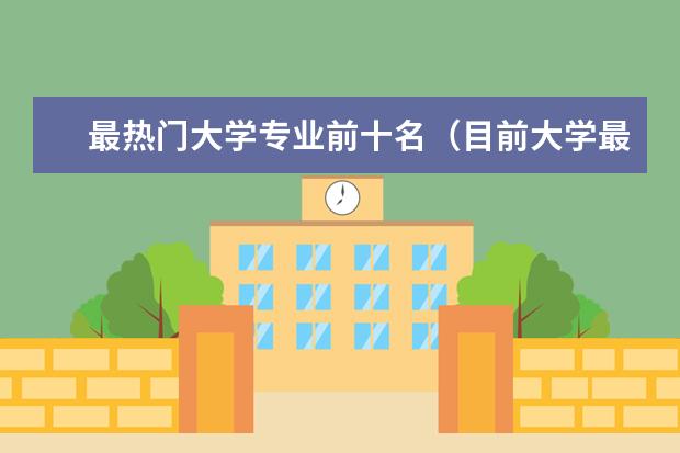 最热门大学专业前十名（目前大学最吃香的10大专业）
