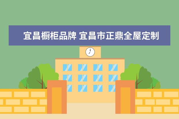 宜昌橱柜品牌 宜昌市正鼎全屋定制质量怎么样