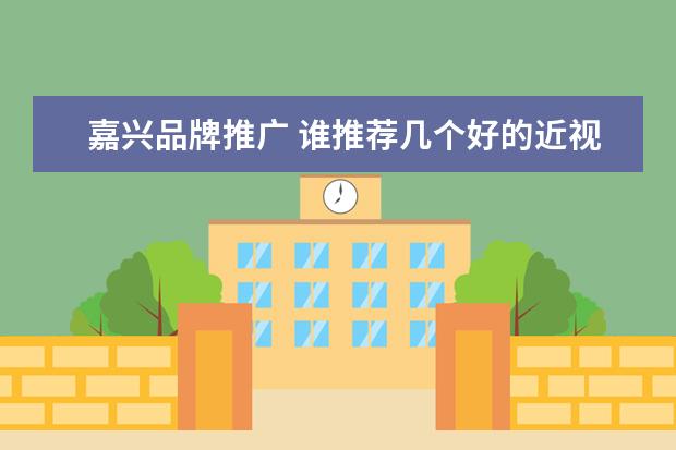 嘉兴品牌推广 谁推荐几个好的近视镜片品牌?
