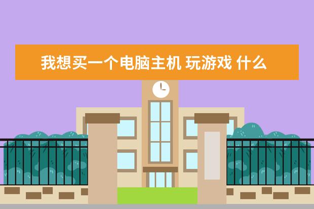 我想买一个电脑主机 玩游戏 什么品牌的比较好点 不会组装