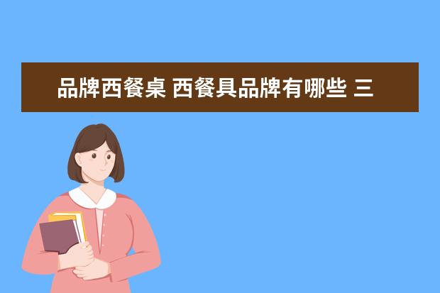 品牌西餐桌 西餐具品牌有哪些 三大知名西餐具品牌推荐