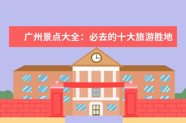 广州景点大全：必去的十大旅游胜地（广州旅游必去十大景点排名）