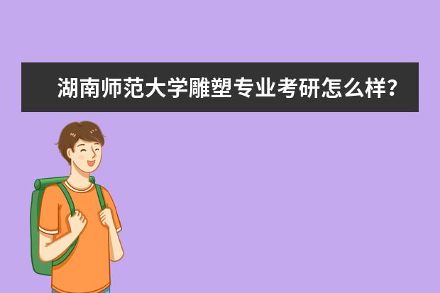 湖南师范大学雕塑专业考研怎么样？该专业在全国排名如何~？