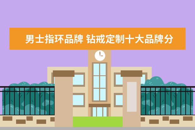 男士指环品牌 钻戒定制十大品牌分别有什么啊?