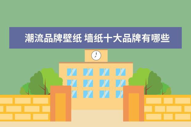 潮流品牌壁纸 墙纸十大品牌有哪些?