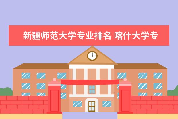 新疆师范大学专业排名 喀什大学专业排名