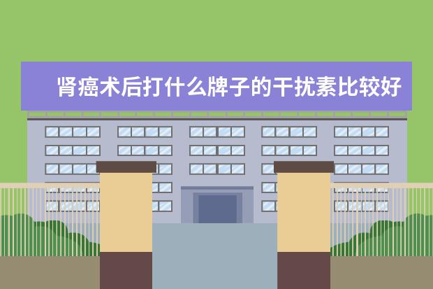 肾癌术后打什么牌子的干扰素比较好？