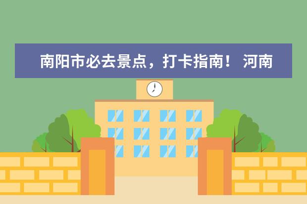 南阳市必去景点，打卡指南！ 河南南阳十大旅游景点