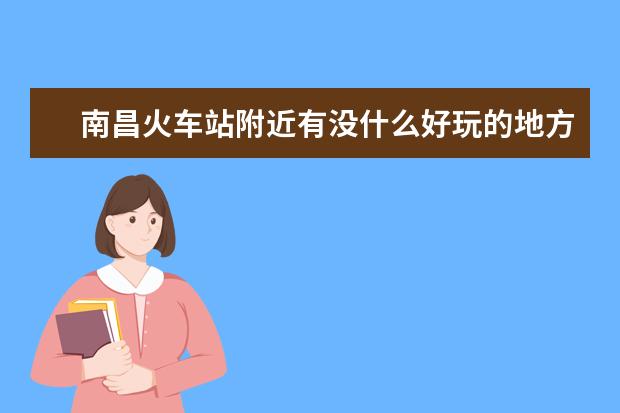 南昌火车站附近有没什么好玩的地方啊
