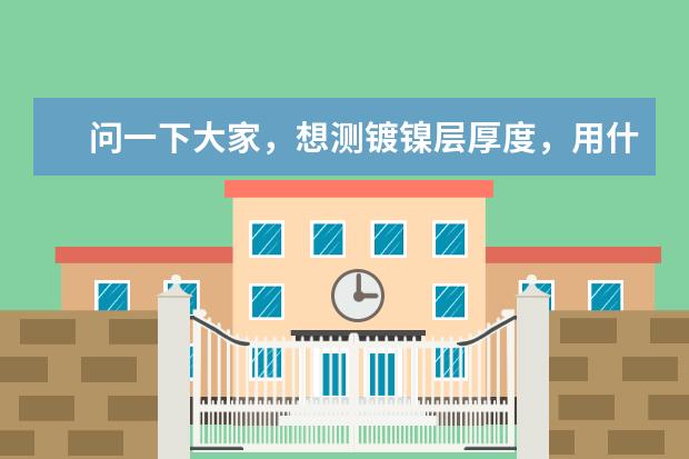 问一下大家，想测镀镍层厚度，用什么样的镀层测厚仪比较好？