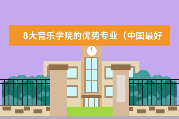 8大音乐学院的优势专业（中国最好的音乐学院排名榜）
