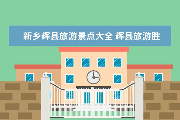 新乡辉县旅游景点大全 辉县旅游胜地大盘点
