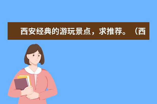 西安经典的游玩景点，求推荐。（西安必去的10个景点西安带孩子必须去22个地方）