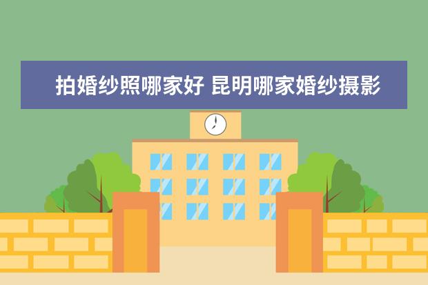 拍婚纱照哪家好 昆明哪家婚纱摄影好点