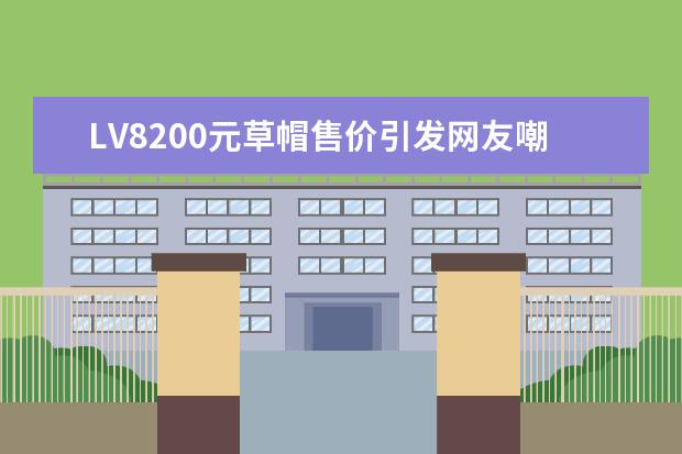 LV8200元草帽售价引发网友嘲弄，其销量如何？