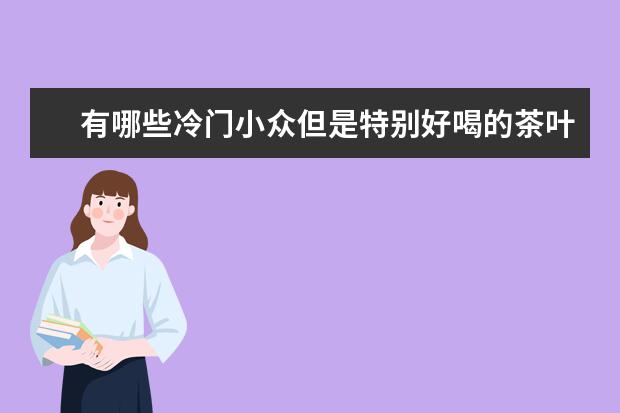 有哪些冷门小众但是特别好喝的茶叶？