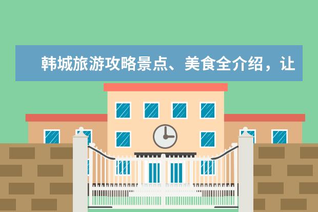 韩城旅游攻略景点、美食全介绍，让你轻松玩转韩城之旅 韩城旅游攻略景点必去