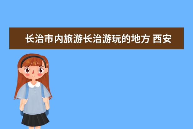 长治市内旅游长治游玩的地方 西安市内旅游景点大全介绍 西安市内的景点大全
