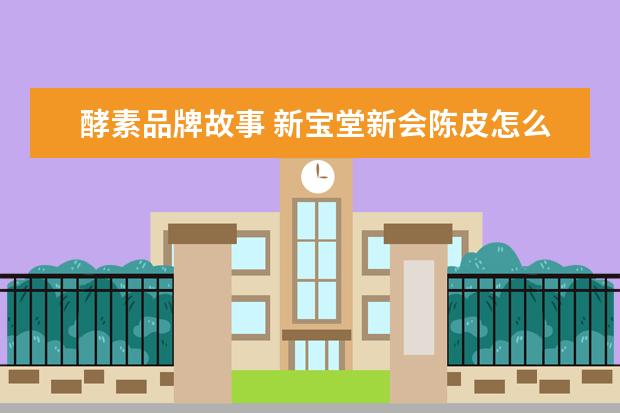 酵素品牌故事 新宝堂新会陈皮怎么样