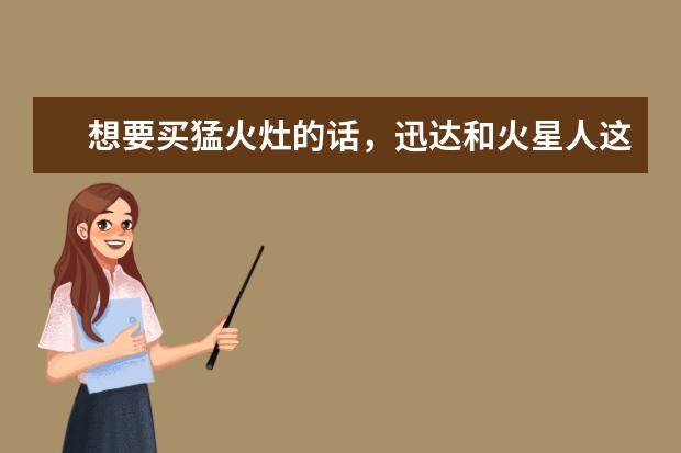 想要买猛火灶的话，迅达和火星人这两个牌子我选哪个比较好？