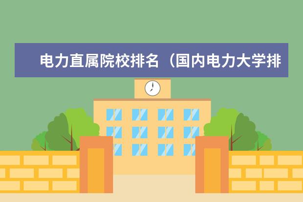 电力直属院校排名（国内电力大学排行榜）