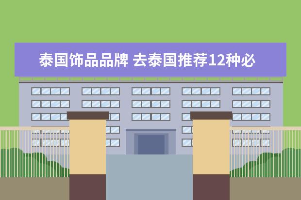 泰国饰品品牌 去泰国推荐12种必买的都是什么东西?