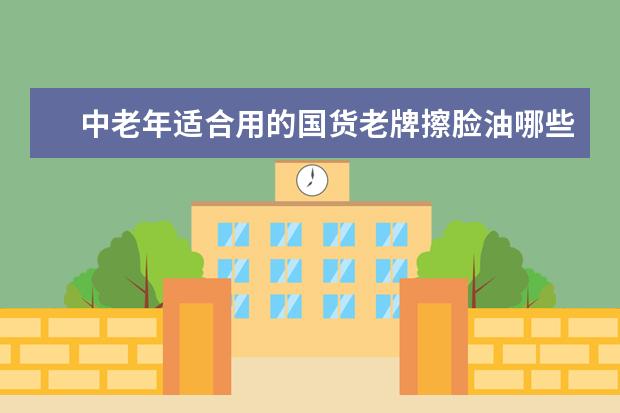 中老年适合用的国货老牌擦脸油哪些好的？