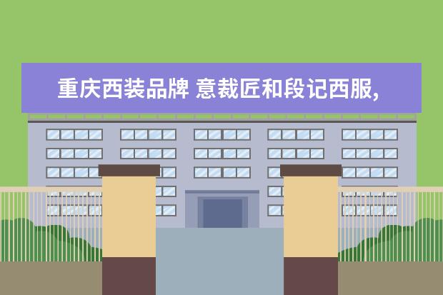 重庆西装品牌 意裁匠和段记西服,在重庆哪家比较好?