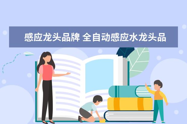 感应龙头品牌 全自动感应水龙头品牌哪个好五大知名水龙头品牌推荐...